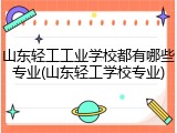 山东轻工工业学校都有哪些专业(山东轻工学校专业)