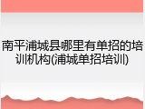 南平浦城县哪里有单招的培训机构(浦城单招培训)