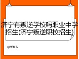 济宁有叛逆学校吗职业中学招生(济宁叛逆职校招生)