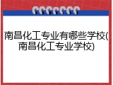 南昌化工专业有哪些学校(南昌化工专业学校)