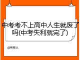 中考考不上高中人生就废了吗(中考失利就完了)