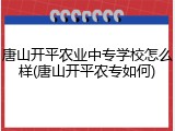 唐山开平农业中专学校怎么样(唐山开平农专如何)