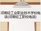 河南轻工业职业技术学校电话(河南轻工职校电话)