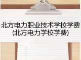 北方电力职业技术学校学费(北方电力学校学费)