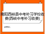 南阳西峡县中考补习学校收费(西峡中考补习收费)