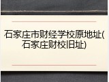 石家庄市财经学校原地址(石家庄财校旧址)