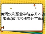 黄河水利职业学院专升本的概率(黄河水利专升本率)