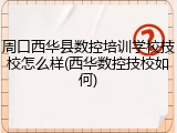 周口西华县数控培训学校技校怎么样(西华数控技校如何)