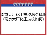 南京大厂化工技校怎么样啊(南京大厂化工技校如何)
