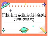 职校电力专业技校排名(电力技校排名)