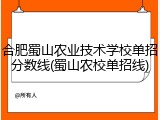 合肥蜀山农业技术学校单招分数线(蜀山农校单招线)