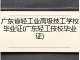 广东省轻工业高级技工学校毕业证(广东轻工技校毕业证)