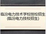 临汾电力技术学校技校招生(临汾电力技校招生)
