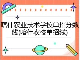 喀什农业技术学校单招分数线(喀什农校单招线)