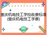 重庆机电技工学校收费标准(重庆机电技工学费)