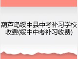 葫芦岛绥中县中考补习学校收费(绥中中考补习收费)
