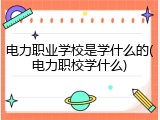 电力职业学校是学什么的(电力职校学什么)