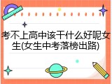考不上高中该干什么好呢女生(女生中考落榜出路)
