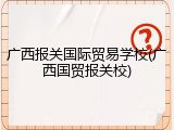广西报关国际贸易学校(广西国贸报关校)