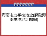 海南电力学校地址邮编(海南电校地址邮编)