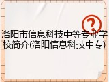 洛阳市信息科技中等专业学校简介(洛阳信息科技中专)