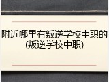 附近哪里有叛逆学校中职的(叛逆学校中职)