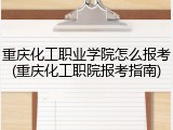 重庆化工职业学院怎么报考(重庆化工职院报考指南)