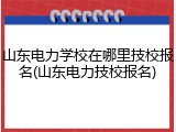 山东电力学校在哪里技校报名(山东电力技校报名)