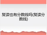 复读也有分数线吗(复读分数线)