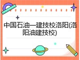 中国石油一建技校洛阳(洛阳油建技校)