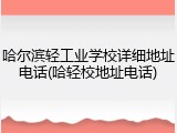 哈尔滨轻工业学校详细地址电话(哈轻校地址电话)