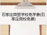石家庄商贸学校免学费(石家庄商校免费)