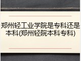 郑州轻工业学院是专科还是本科(郑州轻院本科专科)