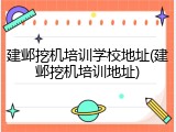 建邺挖机培训学校地址(建邺挖机培训地址)