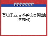 石油职业技术学校官网(油校官网)
