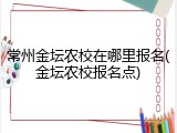 常州金坛农校在哪里报名(金坛农校报名点)
