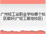 广州轻工业职业学校哪个校区最好(广轻工最佳校区)