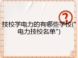 技校学电力的有哪些学校("电力技校名单")