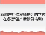 新疆产后修复师培训的学校在哪(新疆产后修复培训)