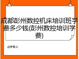 成都彭州数控机床培训班学费多少钱(彭州数控培训学费)