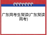 广东高考生复读(广东复读高考)