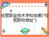 经贸职业技术学校在哪("经贸职校地址")