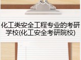 化工类安全工程专业的考研学校(化工安全考研院校)