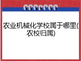 农业机械化学校属于哪里(农校归属)