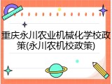 重庆永川农业机械化学校政策(永川农机校政策)