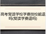 高考复读学校学费技校能退吗(复读学费退吗)
