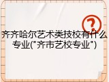 齐齐哈尔艺术类技校有什么专业("齐市艺校专业")