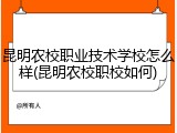 昆明农校职业技术学校怎么样(昆明农校职校如何)