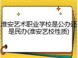 淮安艺术职业学校是公办还是民办(淮安艺校性质)