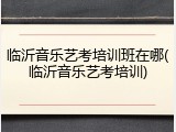 临沂音乐艺考培训班在哪(临沂音乐艺考培训)